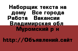 Наборщик текста на дому - Все города Работа » Вакансии   . Владимирская обл.,Муромский р-н